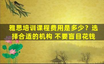 雅思培训课程费用是多少？选择合适的机构 不要盲目花钱